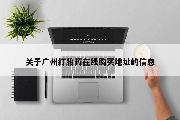 卖打胎药联系方式，关于广州打胎药在线购买地址的信息
