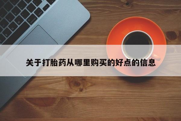 卖打胎药联系方式，关于打胎药从哪里购买的好点的信息
