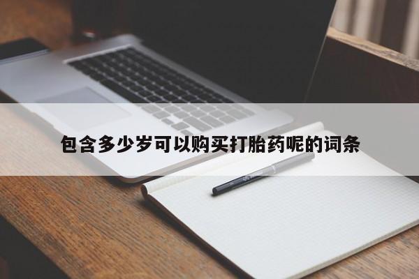 卖打胎药联系方式，包含多少岁可以购买打胎药呢的词条