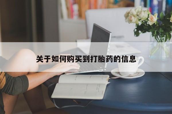 卖打胎药联系方式，关于如何购买到打胎药的信息