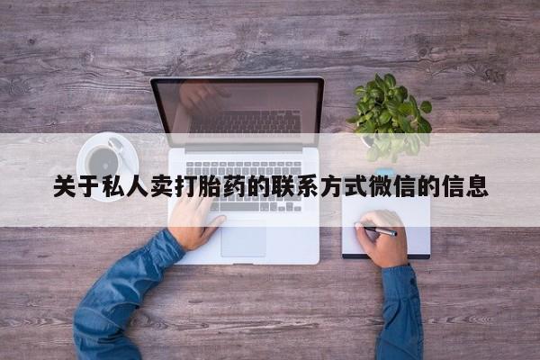卖打胎药联系方式，关于私人卖打胎药的联系方式微信的信息