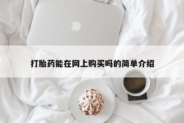 卖打胎药联系方式，打胎药能在网上购买吗的简单介绍