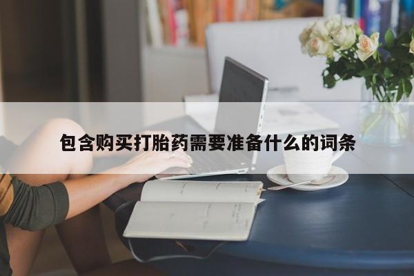 卖打胎药联系方式，包含购买打胎药需要准备什么的词条
