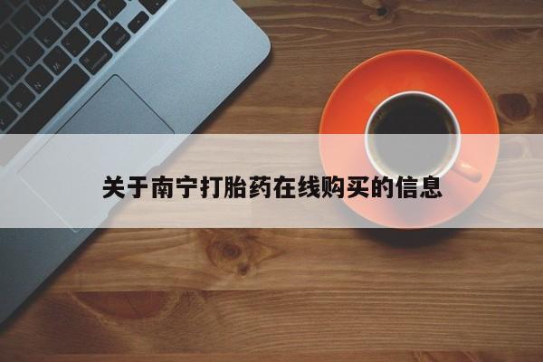 卖打胎药联系方式，关于南宁打胎药在线购买的信息