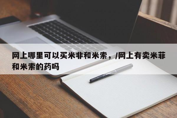 卖打胎药联系方式，网上哪里可以买米非和米索，/网上有卖米菲和米索的药吗