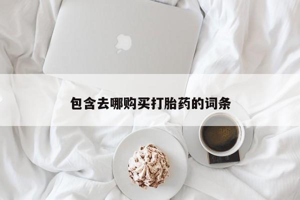 卖打胎药联系方式，包含去哪购买打胎药的词条