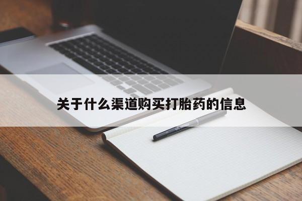 卖打胎药联系方式，关于什么渠道购买打胎药的信息