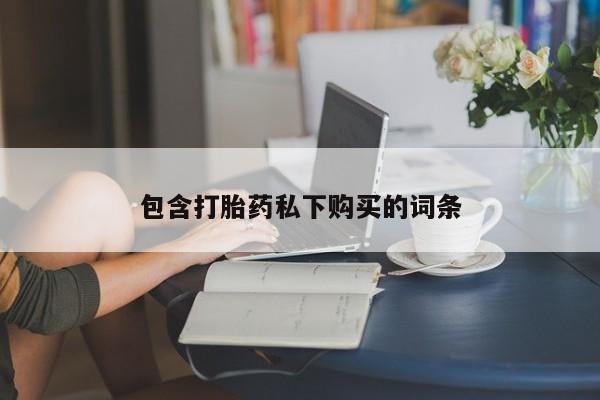 卖打胎药联系方式,包含打胎药私下购买的词条