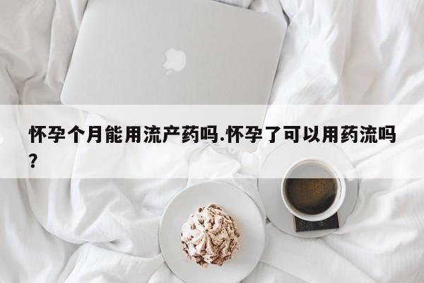 卖打胎药联系方式，怀孕个月能用流产药吗.怀孕了可以用药流吗？