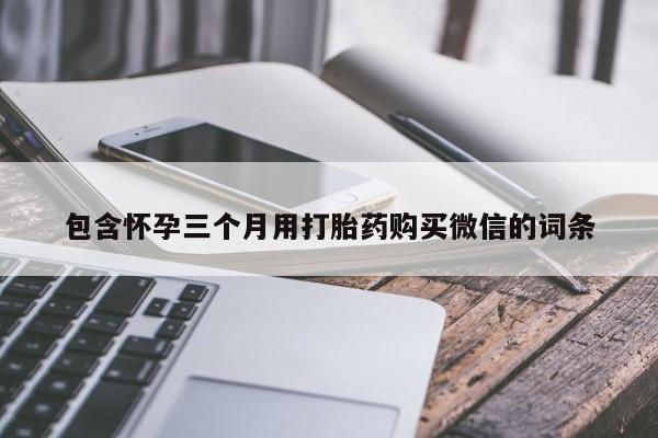 卖打胎药联系方式，包含怀孕三个月用打胎药购买微信的词条
