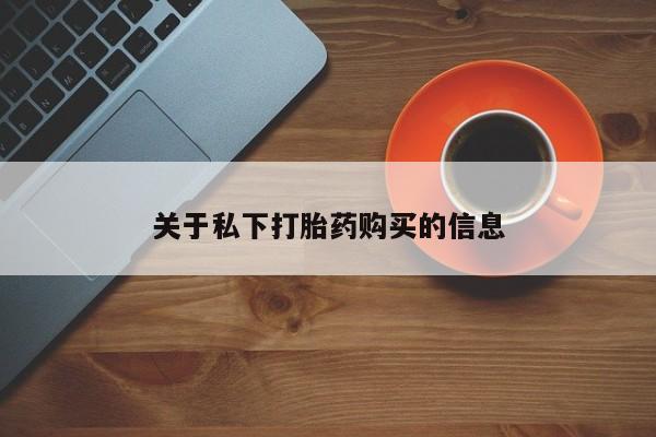 卖打胎药联系方式，关于私下打胎药购买的信息