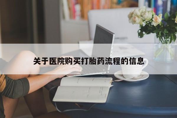 卖打胎药联系方式，关于医院购买打胎药流程的信息