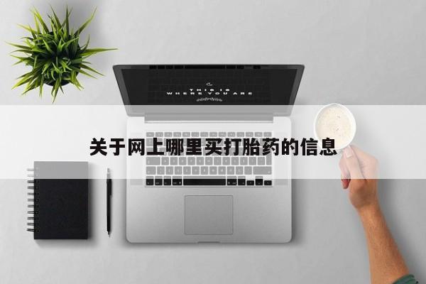 卖打胎药联系方式，关于网上哪里买打胎药的信息