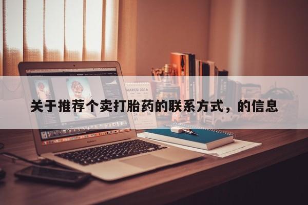 卖打胎药联系方式，关于推荐个卖打胎药的联系方式，的信息