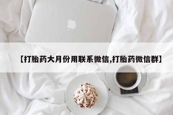 卖打胎药联系方式，【打胎药大月份用联系微信,打胎药微信群】