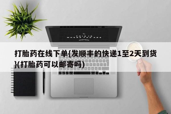 卖打胎药联系方式，打胎药在线下单{发顺丰的快递1至2天到货}(打胎药可以邮寄吗)