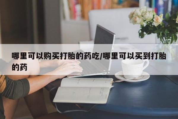 卖打胎药联系方式，哪里可以购买打胎的药吃/哪里可以买到打胎的药