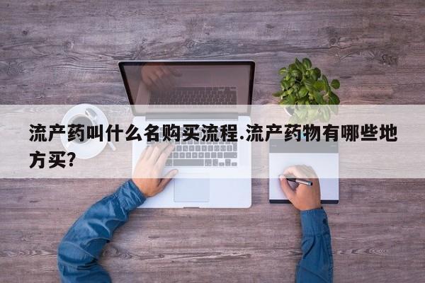 卖打胎药联系方式，流产药叫什么名购买流程.流产药物有哪些地方买？