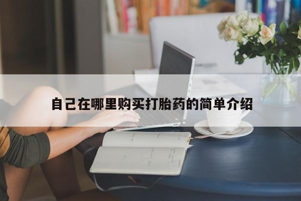 卖打胎药联系方式，自己在哪里购买打胎药的简单介绍