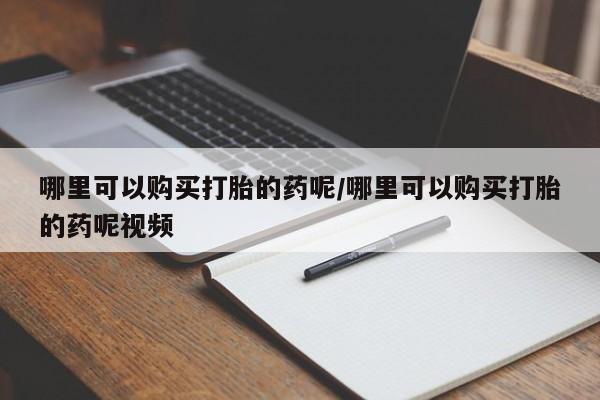 卖打胎药联系方式，哪里可以购买打胎的药呢/哪里可以购买打胎的药呢视频