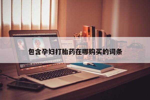 卖打胎药联系方式，包含孕妇打胎药在哪购买的词条