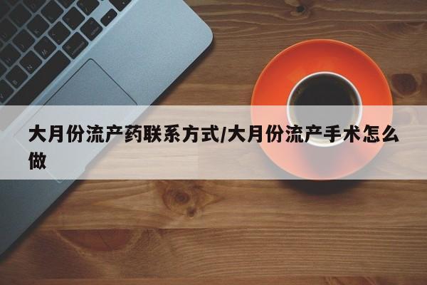 卖打胎药联系方式，大月份流产药联系方式/大月份流产手术怎么做