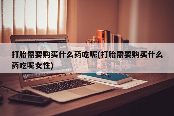 卖打胎药联系方式，打胎需要购买什么药吃呢(打胎需要购买什么药吃呢女性)