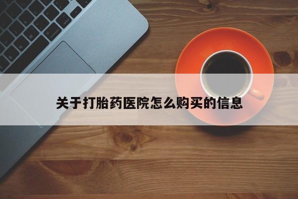 卖打胎药联系方式，关于打胎药医院怎么购买的信息