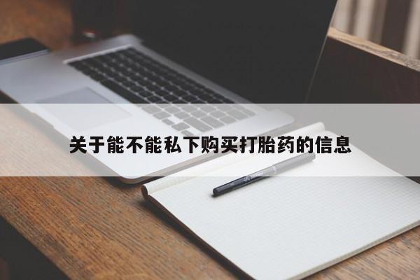 卖打胎药联系方式，关于能不能私下购买打胎药的信息