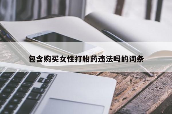 卖打胎药联系方式，包含购买女性打胎药违法吗的词条