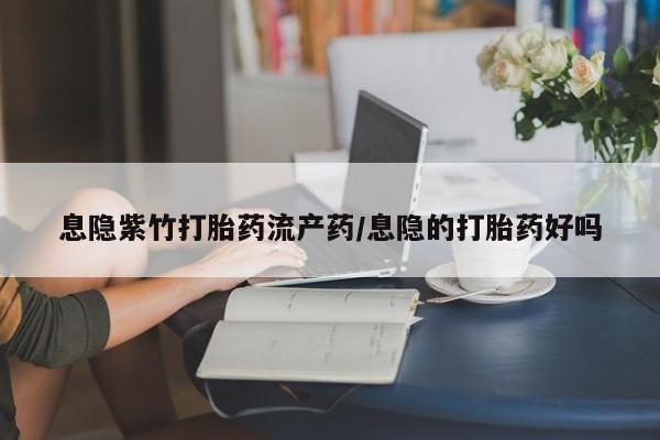 卖打胎药联系方式，息隐紫竹打胎药流产药/息隐的打胎药好吗