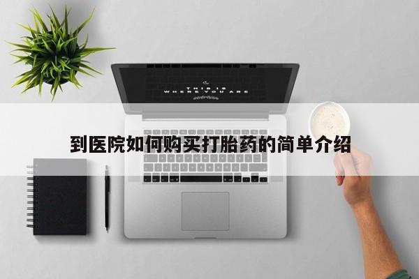 卖打胎药联系方式，到医院如何购买打胎药的简单介绍