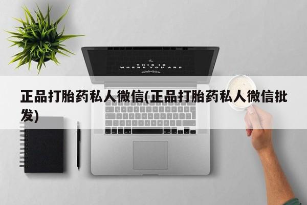 卖打胎药联系方式，正品打胎药私人微信(正品打胎药私人微信批发)
