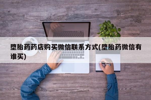 卖打胎药联系方式，堕胎药药店购买微信联系方式(堕胎药微信有谁买)