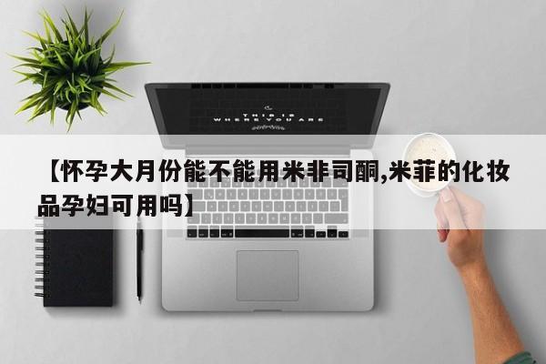 卖打胎药联系方式，【怀孕大月份能不能用米非司酮,米菲的化妆品孕妇可用吗】