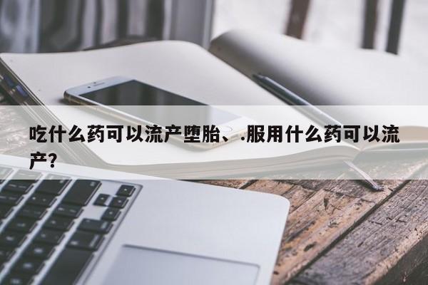 卖打胎药联系方式，吃什么药可以流产堕胎、.服用什么药可以流产？