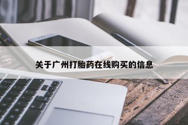 卖打胎药联系方式，关于广州打胎药在线购买的信息