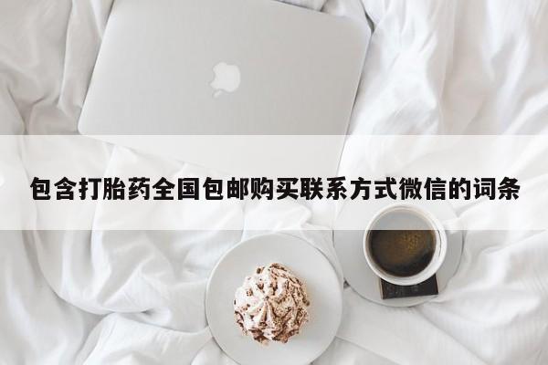 卖打胎药联系方式，包含打胎药全国包邮购买联系方式微信的词条