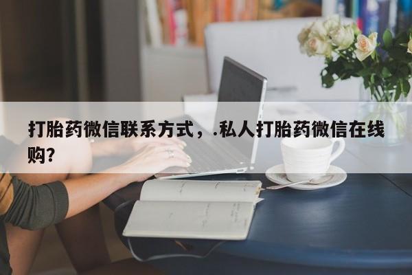 卖打胎药联系方式，打胎药微信联系方式，.私人打胎药微信在线购？