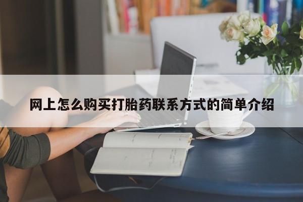 卖打胎药联系方式，网上怎么购买打胎药联系方式的简单介绍