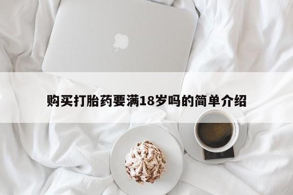 卖打胎药联系方式，购买打胎药要满18岁吗的简单介绍