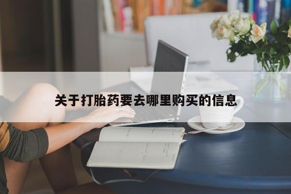 卖打胎药联系方式，关于打胎药要去哪里购买的信息