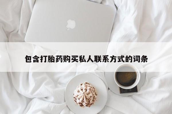 卖打胎药联系方式，包含打胎药购买私人联系方式的词条
