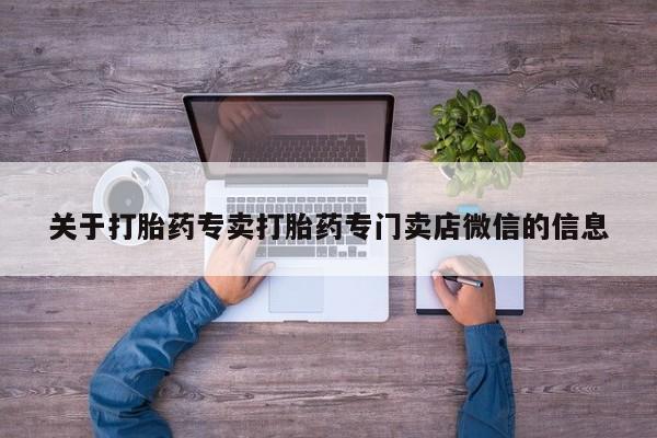 卖打胎药联系方式，关于打胎药专卖打胎药专门卖店微信的信息