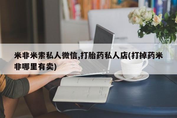 卖打胎药联系方式，米非米索私人微信,打胎药私人店(打掉药米非哪里有卖)